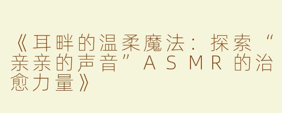 《耳畔的温柔魔法：探索“亲亲的声音”ASMR的治愈力量》