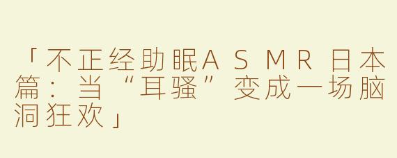 「不正经助眠ASMR日本篇：当“耳骚”变成一场脑洞狂欢」