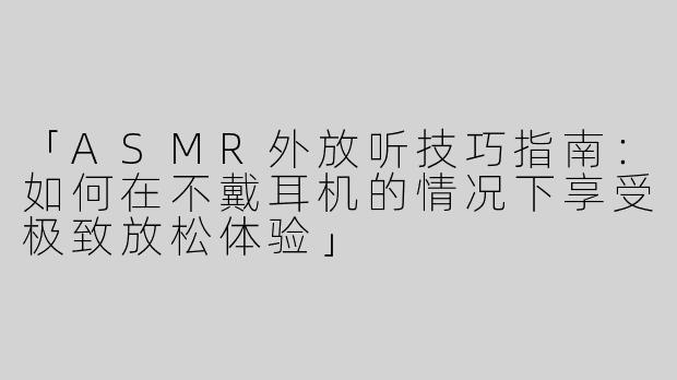 「ASMR外放听技巧指南：如何在不戴耳机的情况下享受极致放松体验」