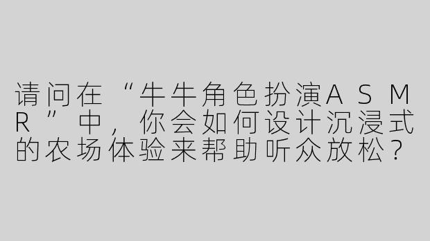 请问在“牛牛角色扮演ASMR”中，你会如何设计沉浸式的农场体验来帮助听众放松？