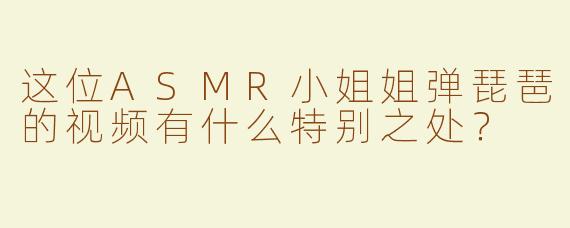 这位ASMR小姐姐弹琵琶的视频有什么特别之处？