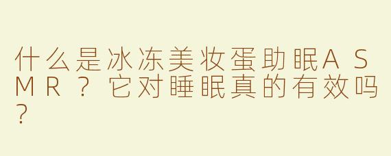 什么是冰冻美妆蛋助眠ASMR？它对睡眠真的有效吗？