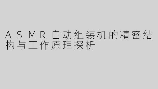 ASMR自动组装机的精密结构与工作原理探析