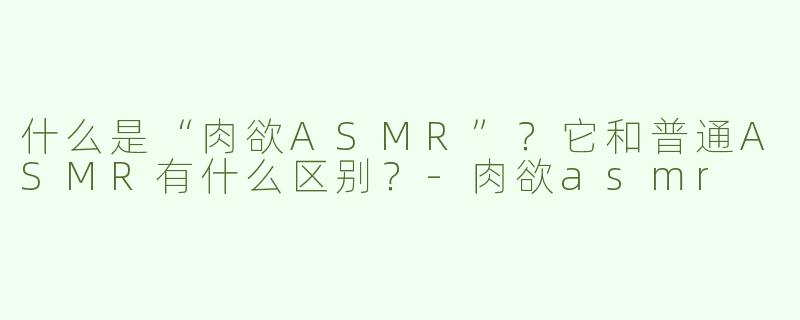 什么是“肉欲ASMR”？它和普通ASMR有什么区别？