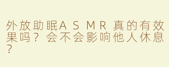 外放助眠ASMR真的有效果吗？会不会影响他人休息？