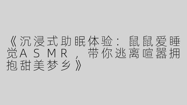 《沉浸式助眠体验：鼠鼠爱睡觉ASMR，带你逃离喧嚣拥抱甜美梦乡》