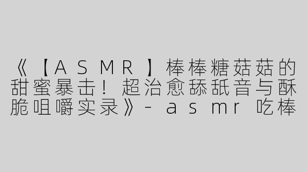 《【ASMR】棒棒糖菇菇的甜蜜暴击！超治愈舔舐音与酥脆咀嚼实录》-asmr吃棒棒糖菇菇