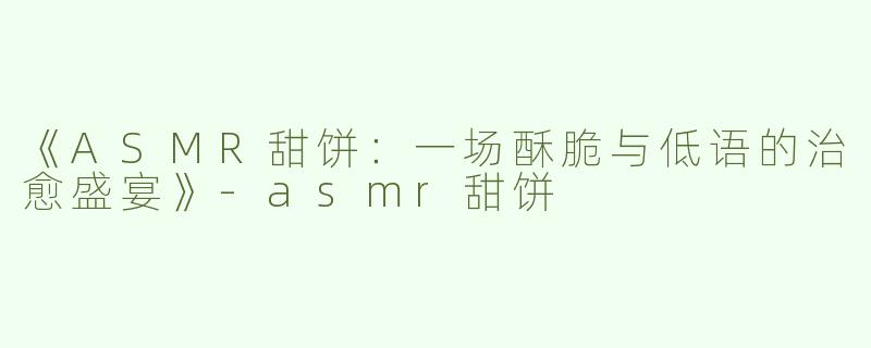 《ASMR甜饼：一场酥脆与低语的治愈盛宴》-asmr甜饼