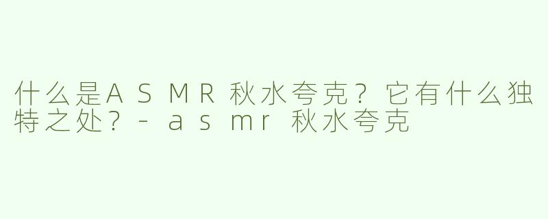什么是ASMR秋水夸克？它有什么独特之处？-asmr秋水夸克