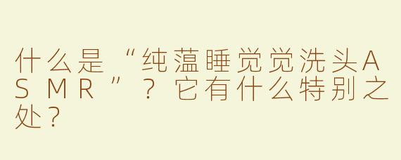 什么是“纯蕰睡觉觉洗头ASMR”？它有什么特别之处？