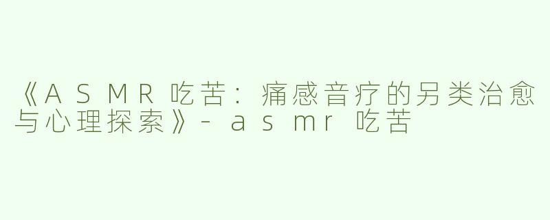 《ASMR吃苦：痛感音疗的另类治愈与心理探索》-asmr吃苦