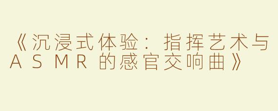 《沉浸式体验：指挥艺术与ASMR的感官交响曲》