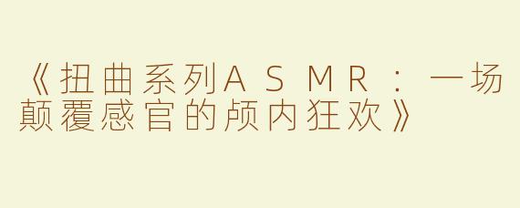 《扭曲系列ASMR：一场颠覆感官的颅内狂欢》