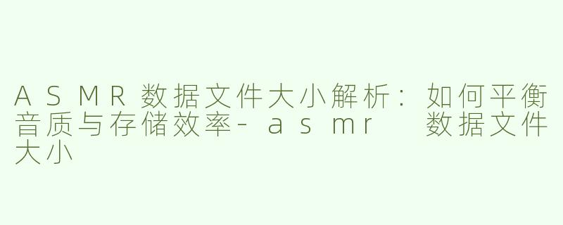 ASMR数据文件大小解析：如何平衡音质与存储效率-asmr 数据文件大小