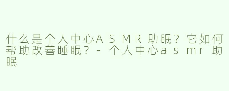 什么是个人中心ASMR助眠？它如何帮助改善睡眠？
