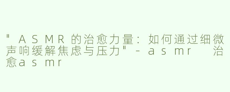 "ASMR的治愈力量：如何通过细微声响缓解焦虑与压力"