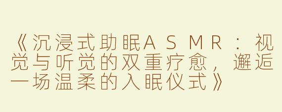 《沉浸式助眠ASMR：视觉与听觉的双重疗愈，邂逅一场温柔的入眠仪式》