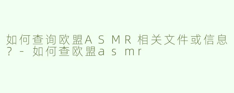 如何查询欧盟ASMR相关文件或信息？
