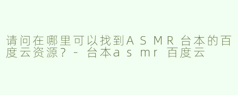请问在哪里可以找到ASMR台本的百度云资源？-台本asmr百度云
