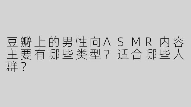 豆瓣上的男性向ASMR内容主要有哪些类型？适合哪些人群？
