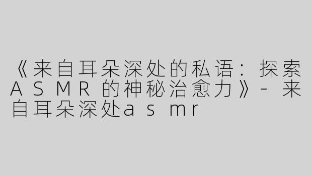 《来自耳朵深处的私语：探索ASMR的神秘治愈力》