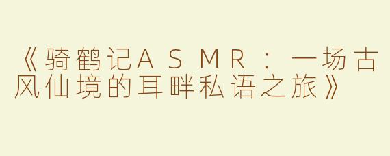 《骑鹤记ASMR：一场古风仙境的耳畔私语之旅》