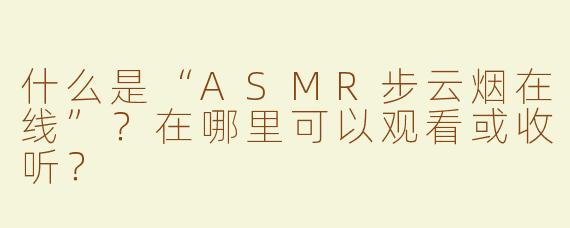 什么是“ASMR步云烟在线”？在哪里可以观看或收听？