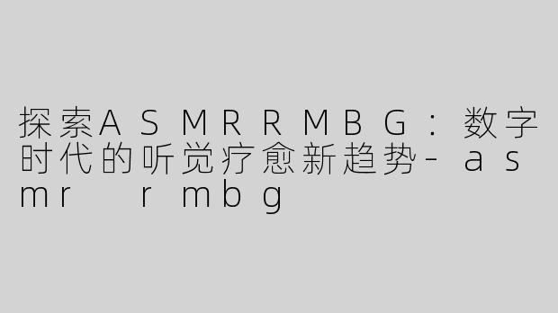 探索ASMRRMBG：数字时代的听觉疗愈新趋势-asmr rmbg