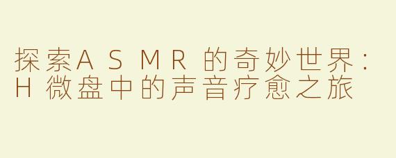 探索ASMR的奇妙世界：H微盘中的声音疗愈之旅
