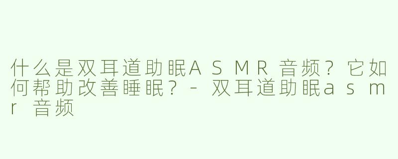 什么是双耳道助眠ASMR音频？它如何帮助改善睡眠？