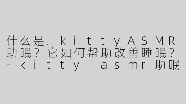 什么是.kittyASMR助眠？它如何帮助改善睡眠？