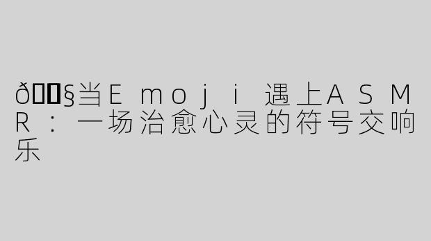 🎧✨当Emoji遇上ASMR：一场治愈心灵的符号交响乐