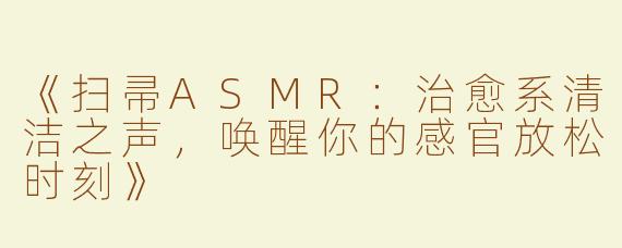 《扫帚ASMR：治愈系清洁之声，唤醒你的感官放松时刻》