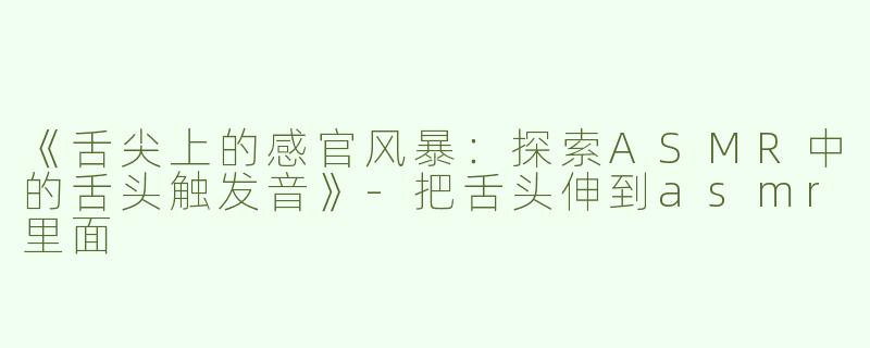 《舌尖上的感官风暴：探索ASMR中的舌头触发音》