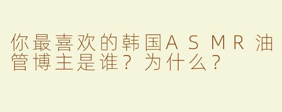 你最喜欢的韩国ASMR油管博主是谁？为什么？