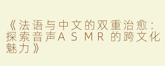 《法语与中文的双重治愈：探索音声ASMR的跨文化魅力》