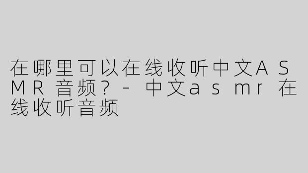 在哪里可以在线收听中文ASMR音频？
