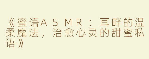 《蜜语ASMR：耳畔的温柔魔法，治愈心灵的甜蜜私语》