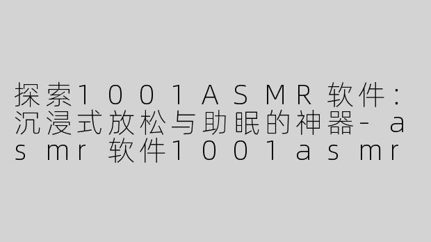 探索1001ASMR软件：沉浸式放松与助眠的神器-asmr软件1001asmr软件