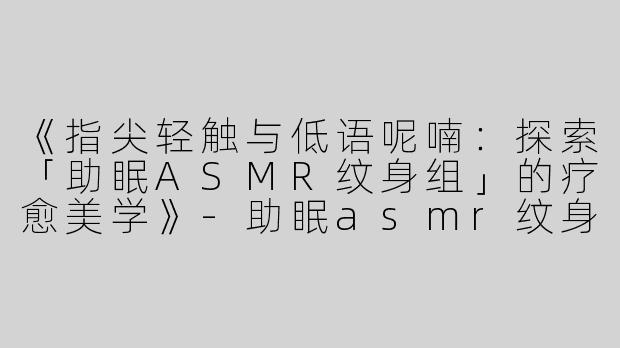 《指尖轻触与低语呢喃：探索「助眠ASMR纹身组」的疗愈美学》-助眠asmr纹身组