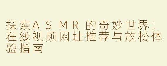 探索ASMR的奇妙世界：在线视频网址推荐与放松体验指南