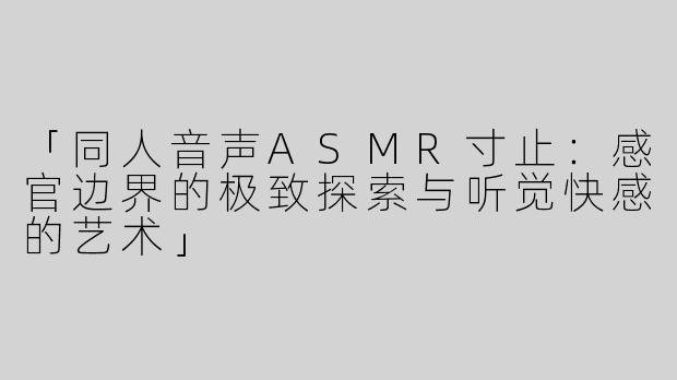 「同人音声ASMR寸止：感官边界的极致探索与听觉快感的艺术」
