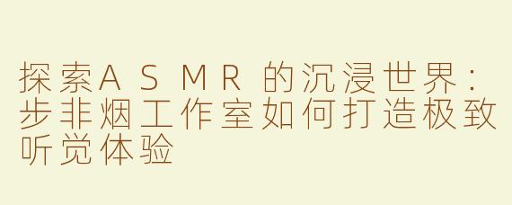 探索ASMR的沉浸世界：步非烟工作室如何打造极致听觉体验