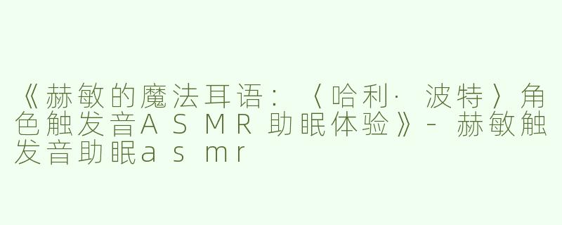 《赫敏的魔法耳语：〈哈利·波特〉角色触发音ASMR助眠体验》-赫敏触发音助眠asmr