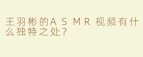 王羽彬的ASMR视频有什么独特之处？