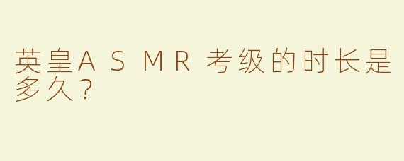 英皇ASMR考级的时长是多久？