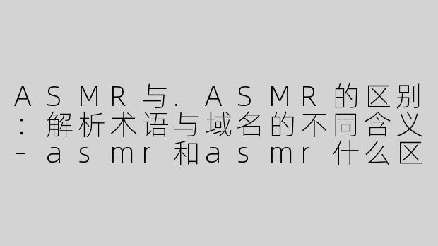 ASMR与.ASMR的区别：解析术语与域名的不同含义-asmr和asmr什么区别