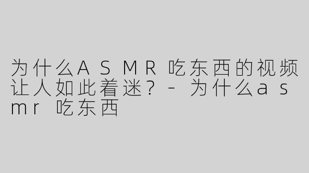 为什么ASMR吃东西的视频让人如此着迷？-为什么asmr吃东西