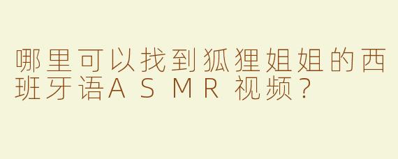 哪里可以找到狐狸姐姐的西班牙语ASMR视频？
