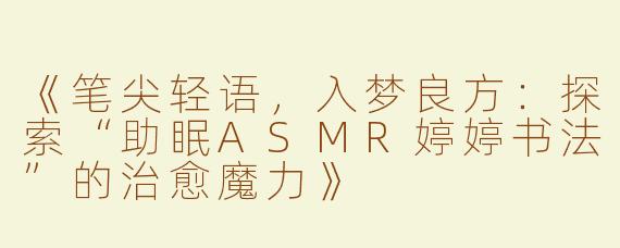 《笔尖轻语，入梦良方：探索“助眠ASMR婷婷书法”的治愈魔力》